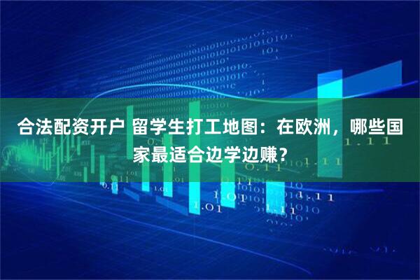 合法配资开户 留学生打工地图：在欧洲，哪些国家最适合边学边赚？
