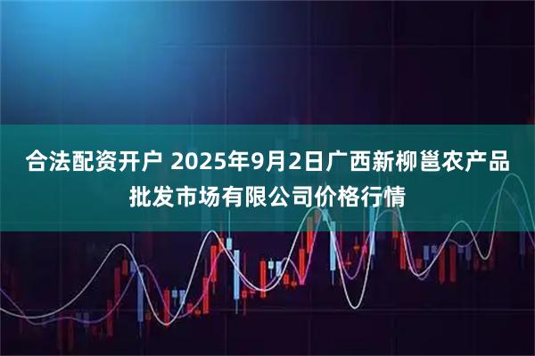 合法配资开户 2025年9月2日广西新柳邕农产品批发市场有限公司价格行情