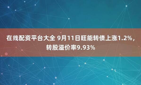 在线配资平台大全 9月11日旺能转债上涨1.2%，转股溢价率9.93%