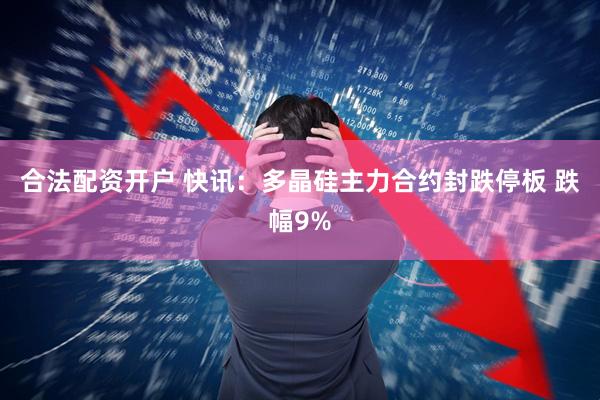 合法配资开户 快讯:多晶硅主力合约封跌停板 跌幅9%