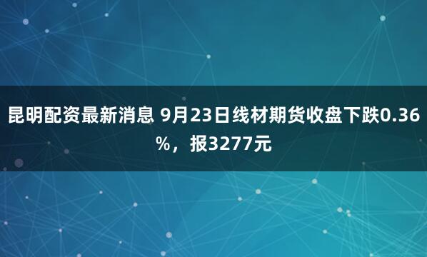 昆明配资最新消息 9月23日线材期货收盘下跌0.36%，报3277元