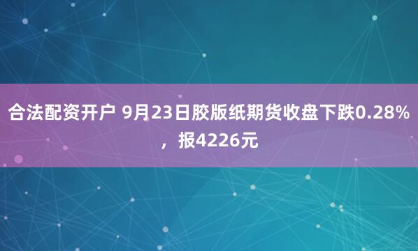 合法配资开户 9月23日胶版纸期货收盘下跌0.28%，报4226元