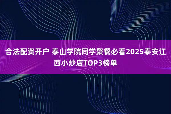 合法配资开户 泰山学院同学聚餐必看2025泰安江西小炒店TOP3榜单