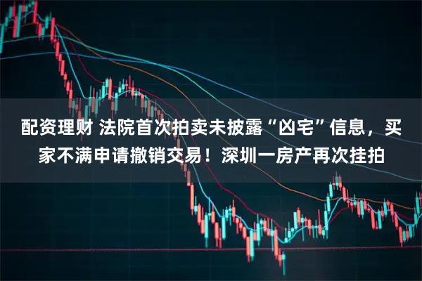 配资理财 法院首次拍卖未披露“凶宅”信息,买家不满申请撤销交易!深圳一房产再次挂拍