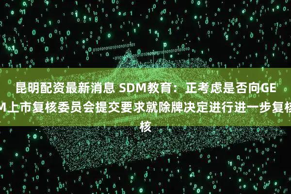 昆明配资最新消息 SDM教育:正考虑是否向GEM上市复核委员会提交要求就除牌决定进行进一步复核