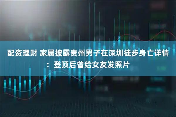 配资理财 家属披露贵州男子在深圳徒步身亡详情：登顶后曾给女友发照片