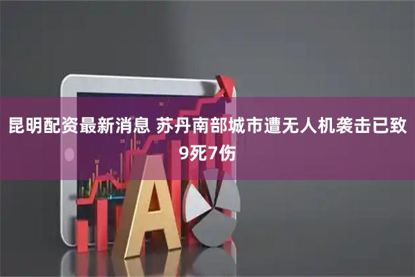 昆明配资最新消息 苏丹南部城市遭无人机袭击已致9死7伤