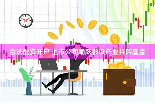 合法配资开户 上市公司踊跃参设产业并购基金