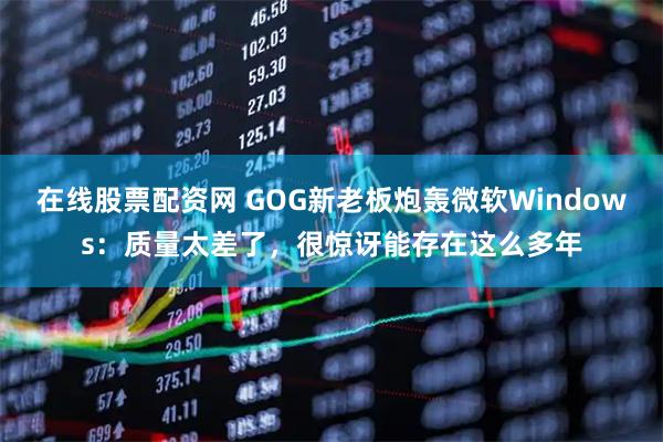 在线股票配资网 GOG新老板炮轰微软Windows：质量太差了，很惊讶能存在这么多年