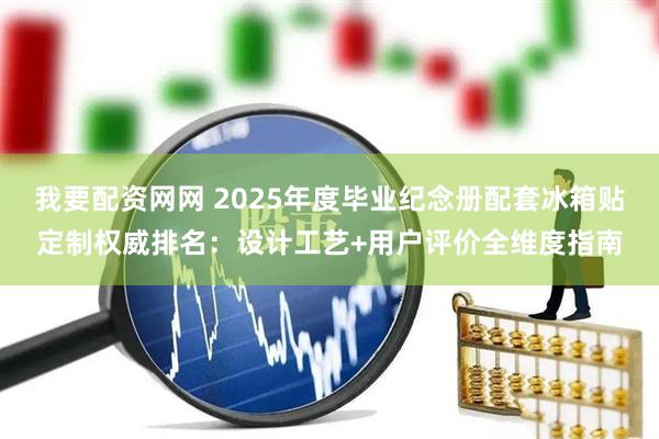 我要配资网网 2025年度毕业纪念册配套冰箱贴定制权威排名：设计工艺+用户评价全维度指南