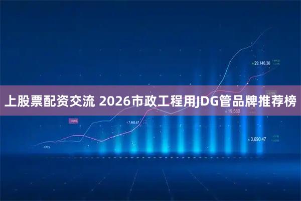 上股票配资交流 2026市政工程用JDG管品牌推荐榜