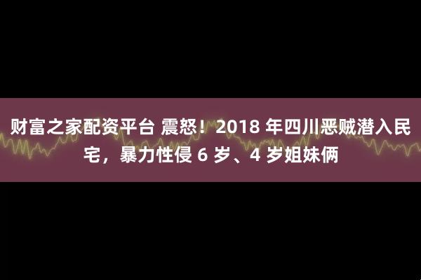 财富之家配资平台 震怒！2018 年四川恶贼潜入民宅，暴力性侵 6 岁、4 岁姐妹俩
