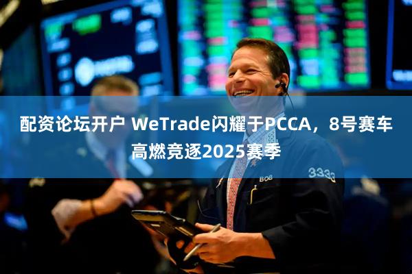 配资论坛开户 WeTrade闪耀于PCCA，8号赛车高燃竞逐2025赛季