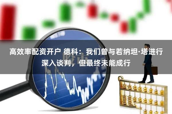 高效率配资开户 德科：我们曾与若纳坦·塔进行深入谈判，但最终未能成行