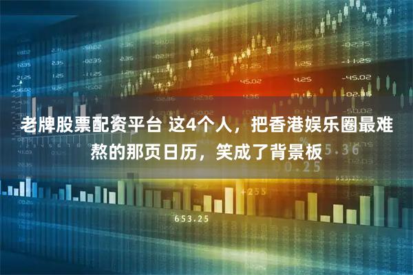 老牌股票配资平台 这4个人，把香港娱乐圈最难熬的那页日历，笑成了背景板
