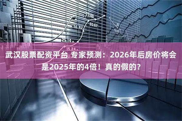 武汉股票配资平台 专家预测：2026年后房价将会是2025年的4倍！真的假的？