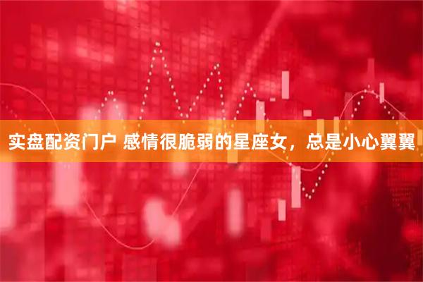 实盘配资门户 感情很脆弱的星座女，总是小心翼翼