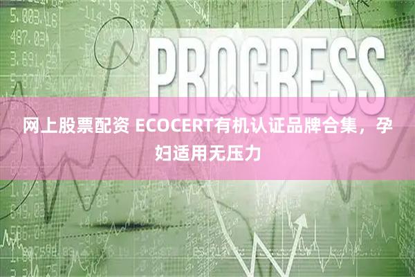 网上股票配资 ECOCERT有机认证品牌合集，孕妇适用无压力