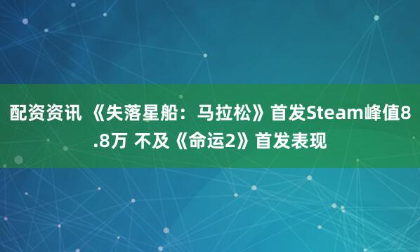 配资资讯 《失落星船：马拉松》首发Steam峰值8.8万 不及《命运2》首发表现