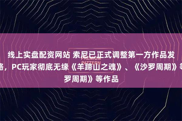 线上实盘配资网站 索尼已正式调整第一方作品发行策略，PC玩家彻底无缘《羊蹄山之魂》、《沙罗周期》等作品