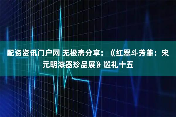 配资资讯门户网 无极斋分享:《红翠斗芳菲:宋元明漆器珍品展》巡礼十五