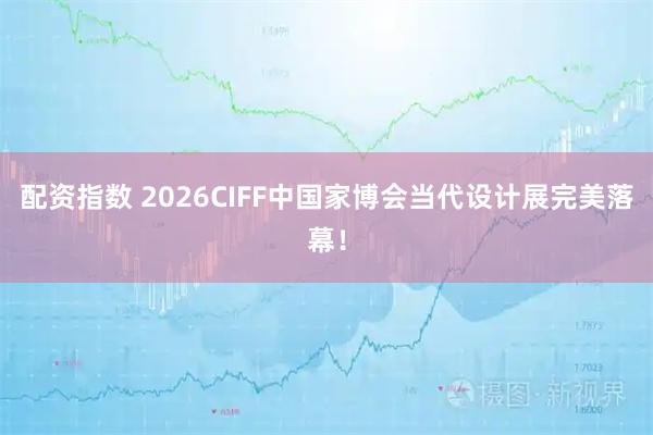 配资指数 2026CIFF中国家博会当代设计展完美落幕！