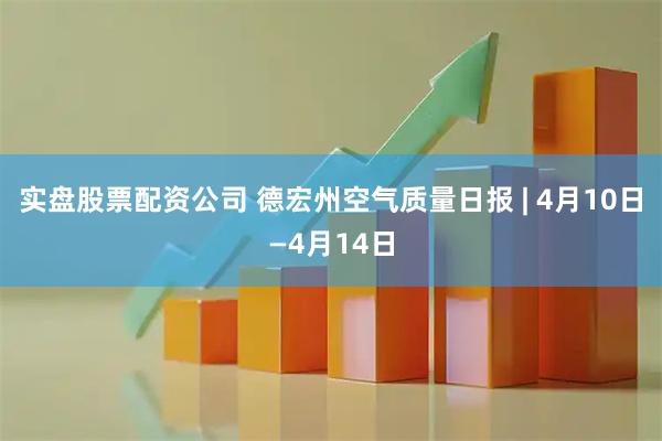 实盘股票配资公司 德宏州空气质量日报 | 4月10日—4月14日