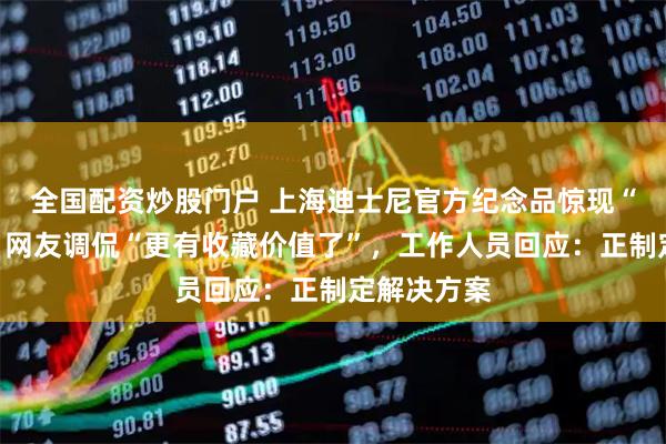 全国配资炒股门户 上海迪士尼官方纪念品惊现“迪土尼”！网友调侃“更有收藏价值了”，工作人员回应：正制定解决方案