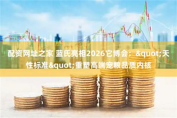 配资网址之家 蓝氏亮相2026它博会："天性标准"重塑高端宠粮品质内核