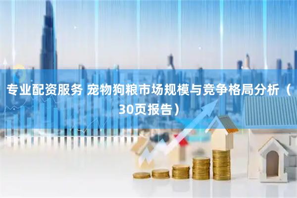 专业配资服务 宠物狗粮市场规模与竞争格局分析（30页报告）