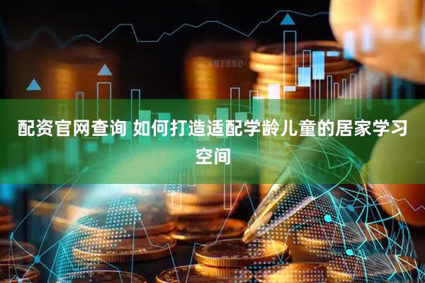 配资官网查询 如何打造适配学龄儿童的居家学习空间