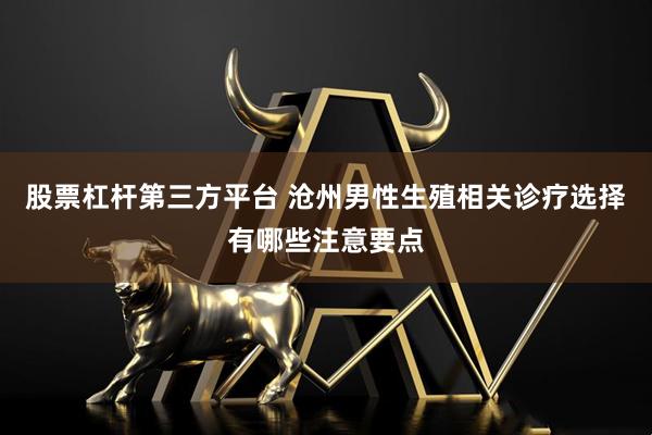 股票杠杆第三方平台 沧州男性生殖相关诊疗选择有哪些注意要点