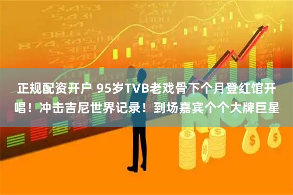 正规配资开户 95岁TVB老戏骨下个月登红馆开唱！冲击吉尼世界记录！到场嘉宾个个大牌巨星