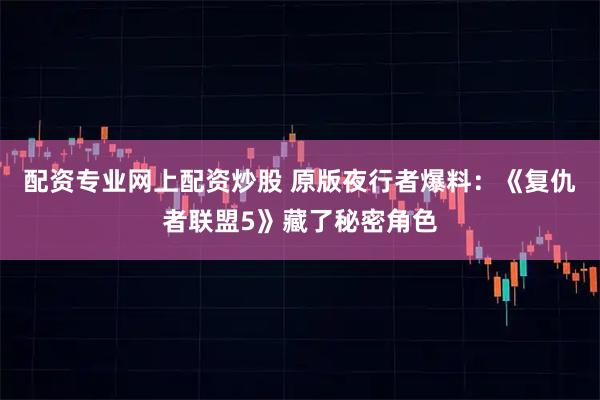 配资专业网上配资炒股 原版夜行者爆料：《复仇者联盟5》藏了秘密角色