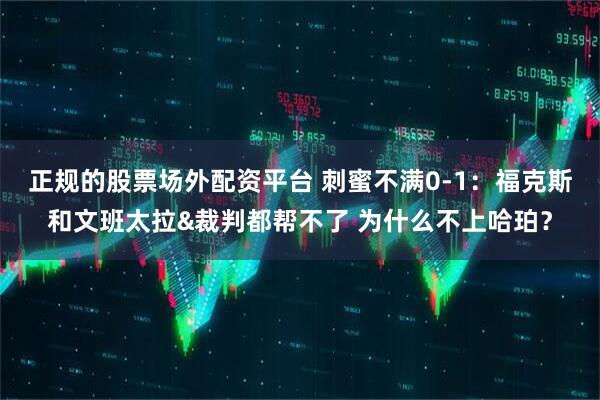 正规的股票场外配资平台 刺蜜不满0-1：福克斯和文班太拉&裁判都帮不了 为什么不上哈珀？