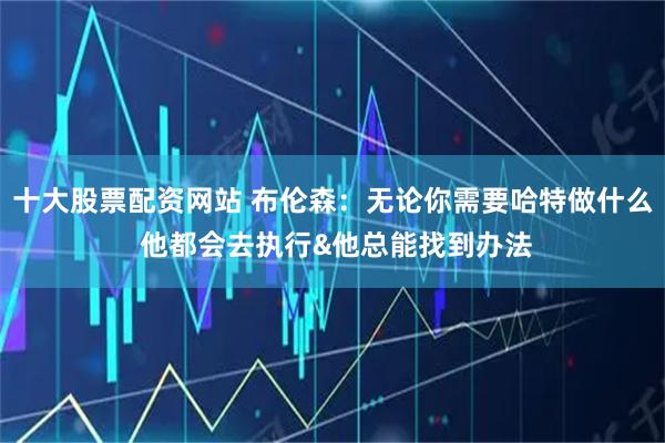 十大股票配资网站 布伦森：无论你需要哈特做什么 他都会去执行&他总能找到办法