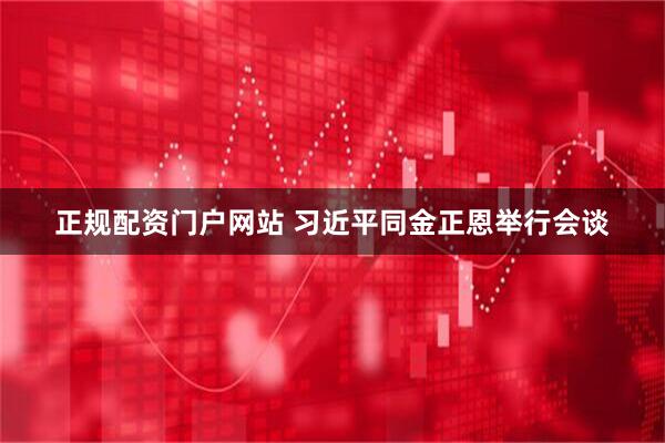 正规配资门户网站 习近平同金正恩举行会谈