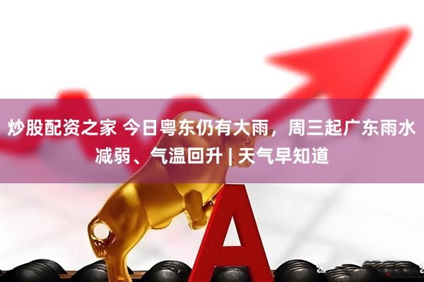 炒股配资之家 今日粤东仍有大雨，周三起广东雨水减弱、气温回升 | 天气早知道