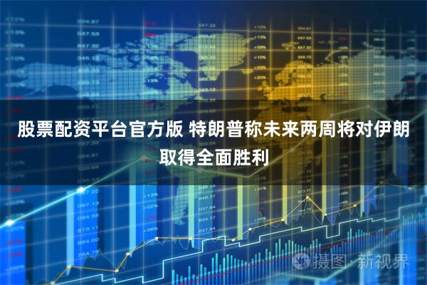 股票配资平台官方版 特朗普称未来两周将对伊朗取得全面胜利