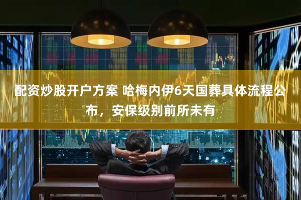 配资炒股开户方案 哈梅内伊6天国葬具体流程公布,安保级别前所未有