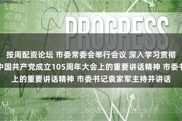 按周配资论坛 市委常委会举行会议 深入学习贯彻习近平总书记在庆祝中国共产党成立105周年大会上的重要讲话精神 市委书记袁家军主持并讲话