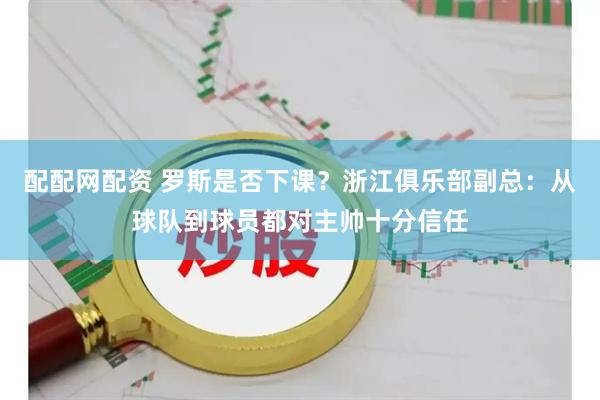 配配网配资 罗斯是否下课？浙江俱乐部副总：从球队到球员都对主帅十分信任