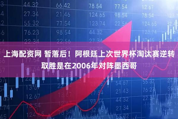 上海配资网 暂落后！阿根廷上次世界杯淘汰赛逆转取胜是在2006年对阵墨西哥