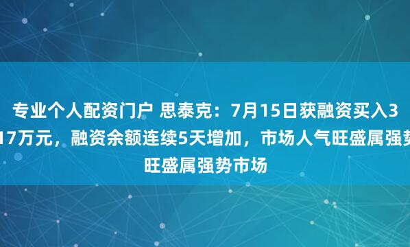 专业个人配资门户 思泰克：7月15日获融资买入3405.17万元，融资余额连续5天增加，市场人气旺盛属强势市场
