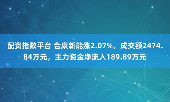 配资指数平台 合康新能涨2.07%，成交额2474.84万元，主力资金净流入189.89万元