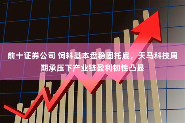前十证券公司 饲料基本盘稳固托底，天马科技周期承压下产业链盈利韧性凸显