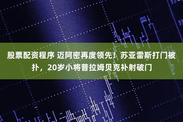 股票配资程序 迈阿密再度领先！苏亚雷斯打门被扑，20岁小将普拉姆贝克补射破门