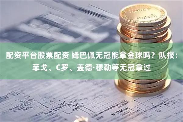 配资平台股票配资 姆巴佩无冠能拿金球吗？队报：菲戈、C罗、盖德·穆勒等无冠拿过