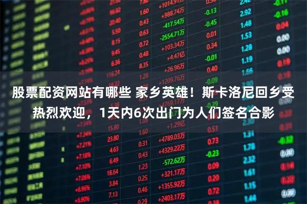 股票配资网站有哪些 家乡英雄！斯卡洛尼回乡受热烈欢迎，1天内6次出门为人们签名合影