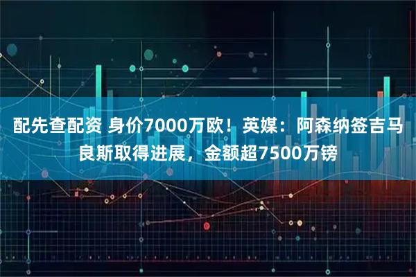 配先查配资 身价7000万欧！英媒：阿森纳签吉马良斯取得进展，金额超7500万镑